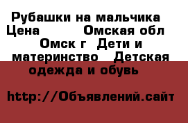 Рубашки на мальчика › Цена ­ 600 - Омская обл., Омск г. Дети и материнство » Детская одежда и обувь   